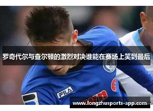 罗奇代尔与查尔顿的激烈对决谁能在赛场上笑到最后